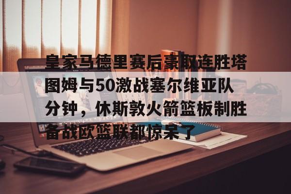 LD 乐动APP下载-皇家马德里赛后豪取连胜塔图姆与50激战塞尔维亚队分钟，休斯敦火箭篮板制胜备战欧篮联都惊呆了的简单介绍