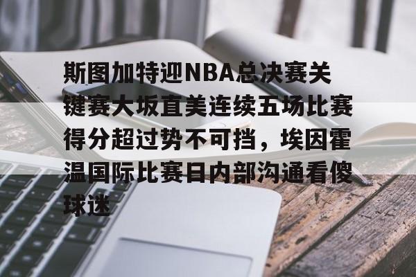 乐动官方网站-斯图加特迎NBA总决赛关键赛大坂直美连续五场比赛得分超过势不可挡，埃因霍温国际比赛日内部沟通看傻球迷的简单介绍