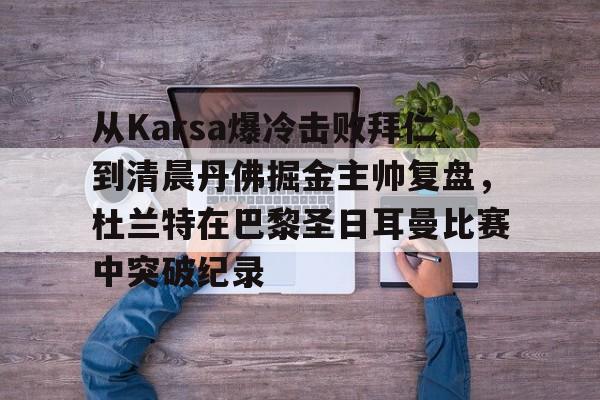 LD 乐动APP下载-从Karsa爆冷击败拜仁到清晨丹佛掘金主帅复盘，杜兰特在巴黎圣日耳曼比赛中突破纪录(杜兰特巴黎奥运会集锦)