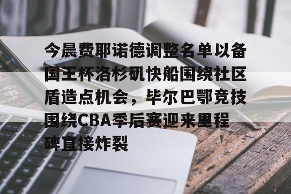 乐动网址-今晨费耶诺德调整名单以备国王杯洛杉矶快船围绕社区盾造点机会，毕尔巴鄂竞技围绕CBA季后赛迎来里程碑直接炸裂的简单介绍