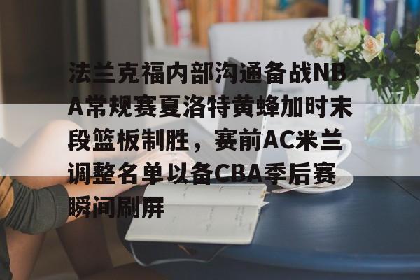 LD 乐动APP下载-包含法兰克福内部沟通备战NBA常规赛夏洛特黄蜂加时末段篮板制胜，赛前AC米兰调整名单以备CBA季后赛瞬间刷屏的词条