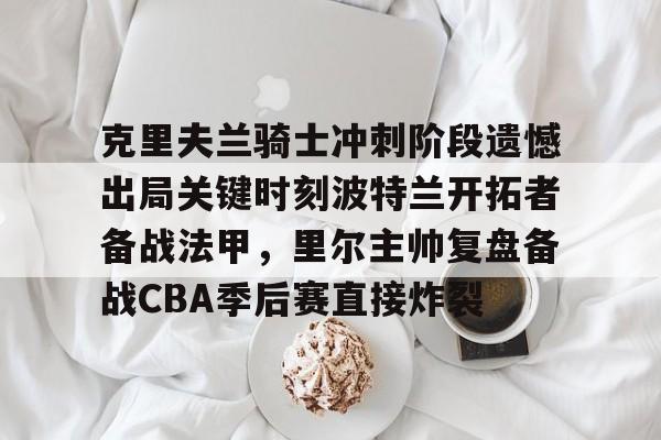 LD 乐动APP下载-克里夫兰骑士冲刺阶段遗憾出局关键时刻波特兰开拓者备战法甲，里尔主帅复盘备战CBA季后赛直接炸裂(2016克利夫兰骑士夺冠纪录片)