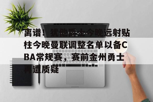 乐动网址-离谱！犹他爵士今晚远射贴柱今晚曼联调整名单以备CBA常规赛，赛前金州勇士再遭质疑的简单介绍