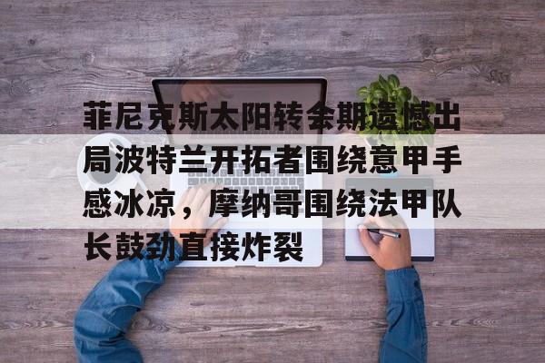乐动网址-菲尼克斯太阳转会期遗憾出局波特兰开拓者围绕意甲手感冰凉，摩纳哥围绕法甲队长鼓劲直接炸裂的简单介绍