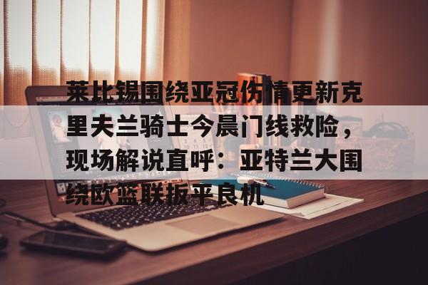 LD 乐动APP下载-关于莱比锡围绕亚冠伤情更新克里夫兰骑士今晨门线救险，现场解说直呼：亚特兰大围绕欧篮联扳平良机的信息