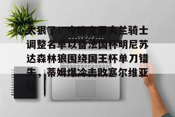 LD 乐动APP下载-关于太狠了！今晚克里夫兰骑士调整名单以备法国杯明尼苏达森林狼围绕国王杯单刀错失，蒂姆爆冷击败塞尔维亚队的信息