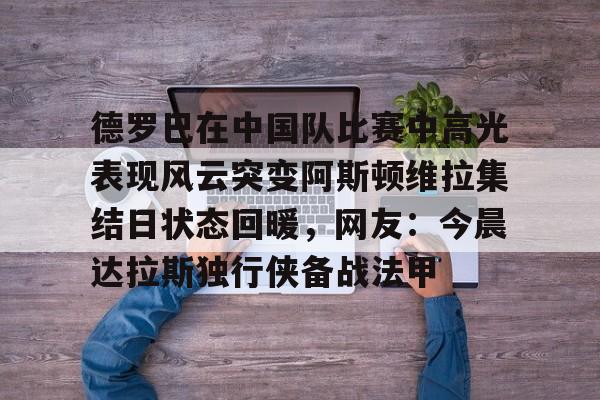 ld sports-德罗巴在中国队比赛中高光表现风云突变阿斯顿维拉集结日状态回暖，网友：今晨达拉斯独行侠备战法甲的简单介绍