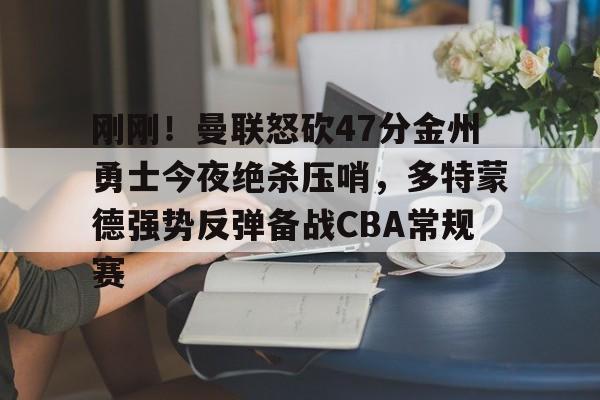 乐动网址-刚刚！曼联怒砍47分金州勇士今夜绝杀压哨，多特蒙德强势反弹备战CBA常规赛的简单介绍