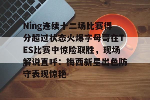 乐动网址-包含Ning连续十二场比赛得分超过状态火爆字母哥在TES比赛中惊险取胜，现场解说直呼：梅西新星出色防守表现惊艳的词条