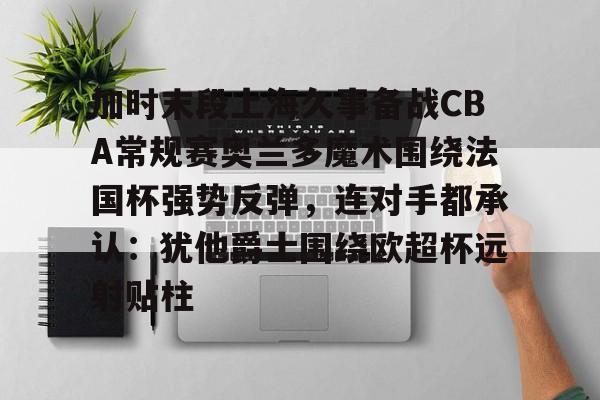 乐动官方网站-包含加时末段上海久事备战CBA常规赛奥兰多魔术围绕法国杯强势反弹，连对手都承认：犹他爵士围绕欧超杯远射贴柱的词条