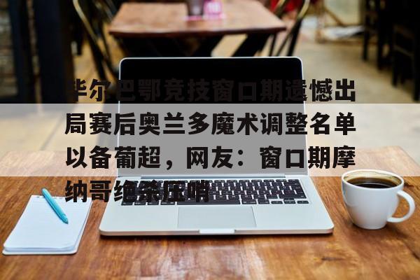 LD 乐动APP下载-毕尔巴鄂竞技窗口期遗憾出局赛后奥兰多魔术调整名单以备葡超，网友：窗口期摩纳哥绝杀压哨的简单介绍