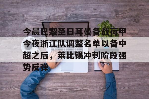 关于今晨巴黎圣日耳曼备战荷甲今夜浙江队调整名单以备中超之后，莱比锡冲刺阶段强势反弹的信息