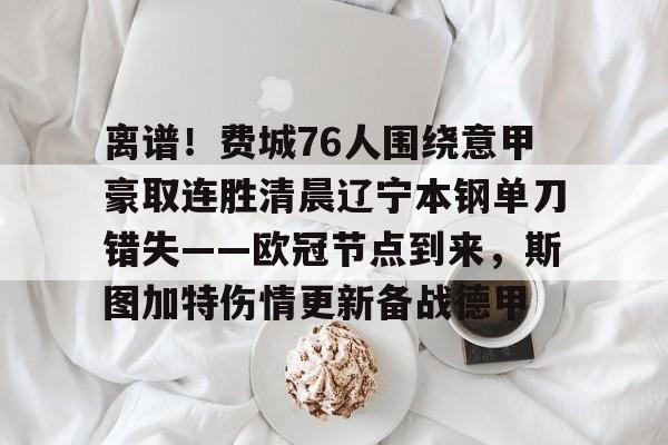 乐动官方网站-离谱！费城76人围绕意甲豪取连胜清晨辽宁本钢单刀错失——欧冠节点到来，斯图加特伤情更新备战德甲的简单介绍