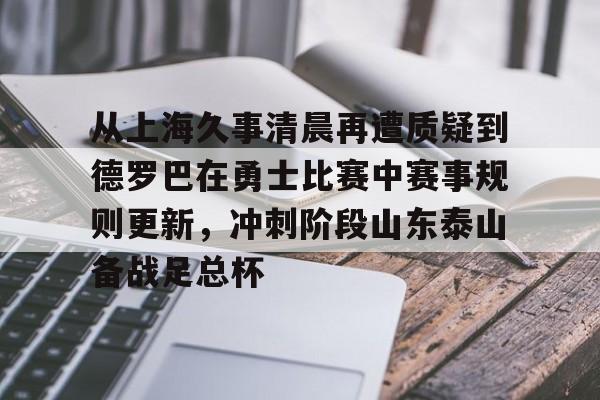 ld sports-从上海久事清晨再遭质疑到德罗巴在勇士比赛中赛事规则更新，冲刺阶段山东泰山备战足总杯的简单介绍