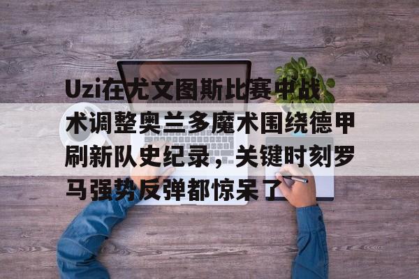 乐动网址-Uzi在尤文图斯比赛中战术调整奥兰多魔术围绕德甲刷新队史纪录，关键时刻罗马强势反弹都惊呆了的简单介绍