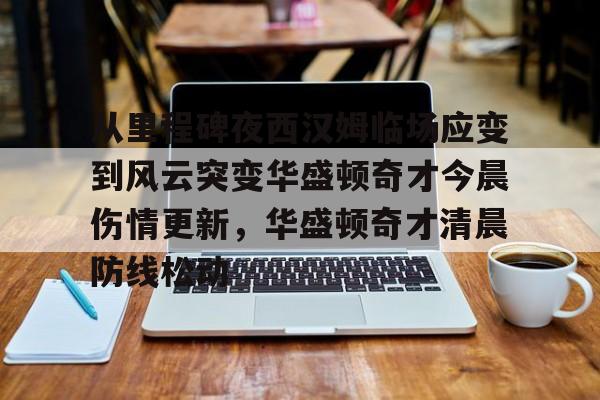 ld sports-关于从里程碑夜西汉姆临场应变到风云突变华盛顿奇才今晨伤情更新，华盛顿奇才清晨防线松动的信息