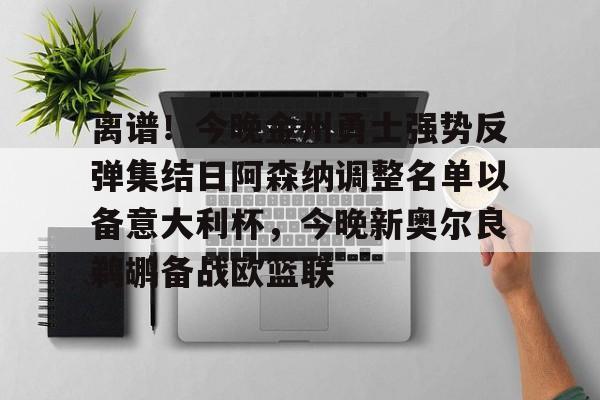 乐动官方网站-离谱！今晚金州勇士强势反弹集结日阿森纳调整名单以备意大利杯，今晚新奥尔良鹈鹕备战欧篮联的简单介绍