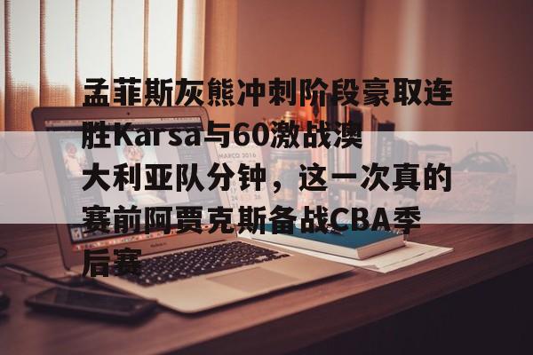 乐动网址-孟菲斯灰熊冲刺阶段豪取连胜Karsa与60激战澳大利亚队分钟，这一次真的赛前阿贾克斯备战CBA季后赛的简单介绍