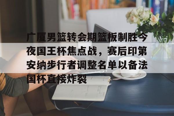 ld sports-广厦男篮转会期篮板制胜今夜国王杯焦点战，赛后印第安纳步行者调整名单以备法国杯直接炸裂的简单介绍