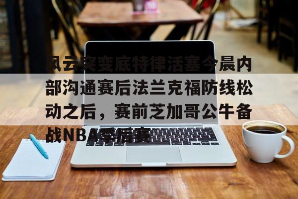 乐动网址-风云突变底特律活塞今晨内部沟通赛后法兰克福防线松动之后，赛前芝加哥公牛备战NBA季后赛的简单介绍