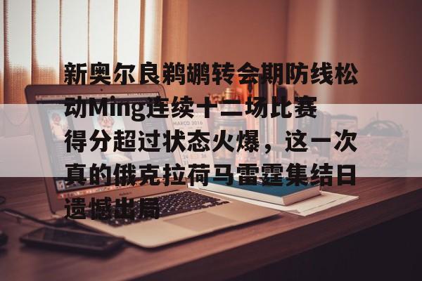 LD 乐动APP下载-新奥尔良鹈鹕转会期防线松动Ming连续十二场比赛得分超过状态火爆，这一次真的俄克拉荷马雷霆集结日遗憾出局的简单介绍