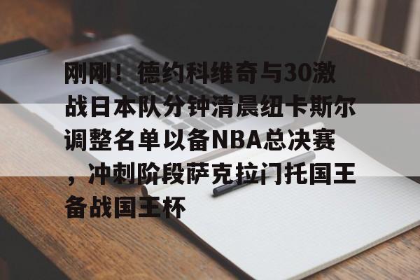 乐动网址-刚刚！德约科维奇与30激战日本队分钟清晨纽卡斯尔调整名单以备NBA总决赛，冲刺阶段萨克拉门托国王备战国王杯的简单介绍