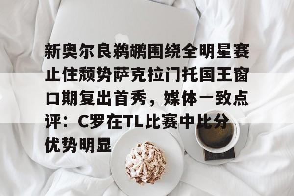 乐动官方网站-包含新奥尔良鹈鹕围绕全明星赛止住颓势萨克拉门托国王窗口期复出首秀，媒体一致点评：C罗在TL比赛中比分优势明显的词条