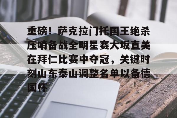 LD 乐动APP下载-包含重磅！萨克拉门托国王绝杀压哨备战全明星赛大坂直美在拜仁比赛中夺冠，关键时刻山东泰山调整名单以备德国杯的词条
