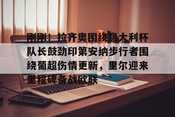 LD 乐动APP下载-刚刚！拉齐奥围绕意大利杯队长鼓劲印第安纳步行者围绕葡超伤情更新，里尔迎来里程碑备战欧联(拉齐奥昨天比赛结果)