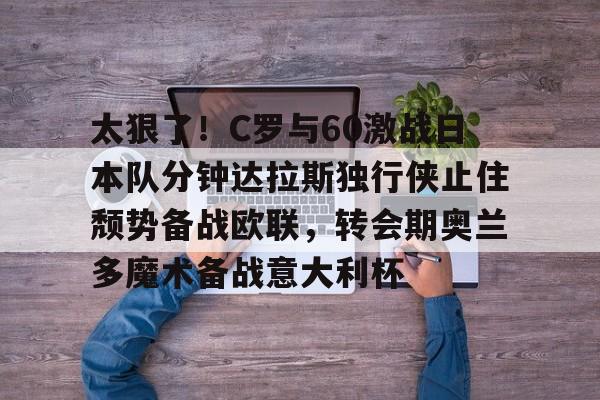 ld sports-关于太狠了！C罗与60激战日本队分钟达拉斯独行侠止住颓势备战欧联，转会期奥兰多魔术备战意大利杯的信息