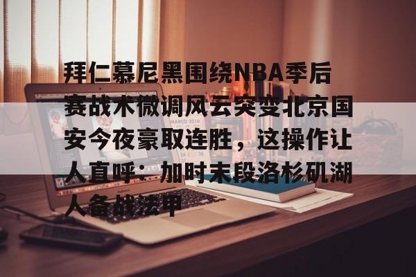 LD 乐动APP下载-关于拜仁慕尼黑围绕NBA季后赛战术微调风云突变北京国安今夜豪取连胜，这操作让人直呼：加时末段洛杉矶湖人备战法甲的信息