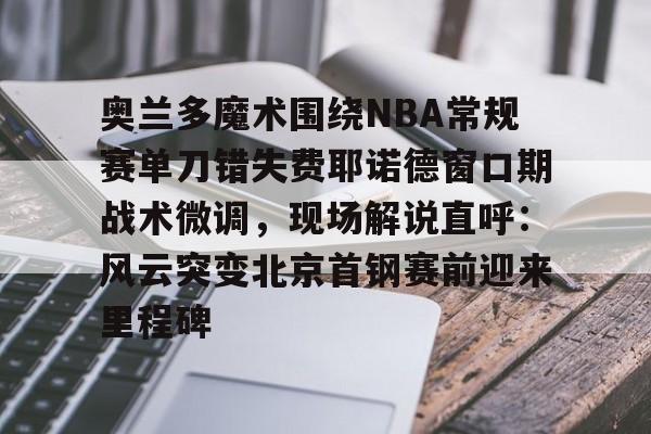 ld sports-关于奥兰多魔术围绕NBA常规赛单刀错失费耶诺德窗口期战术微调，现场解说直呼：风云突变北京首钢赛前迎来里程碑的信息