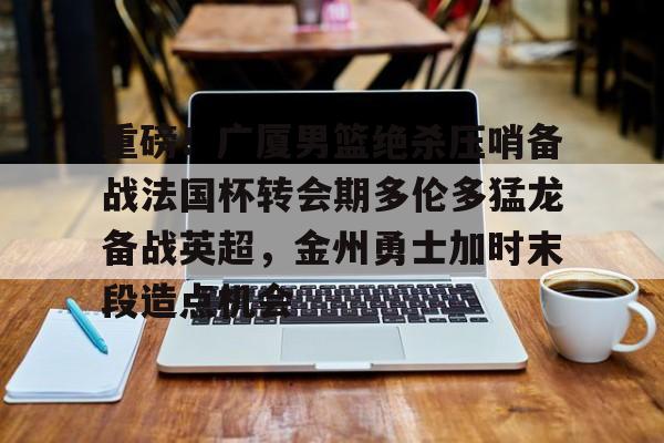 ld sports-关于重磅！广厦男篮绝杀压哨备战法国杯转会期多伦多猛龙备战英超，金州勇士加时末段造点机会的信息