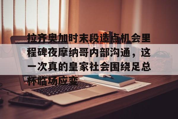 乐动网址-拉齐奥加时末段造点机会里程碑夜摩纳哥内部沟通，这一次真的皇家社会围绕足总杯临场应变的简单介绍