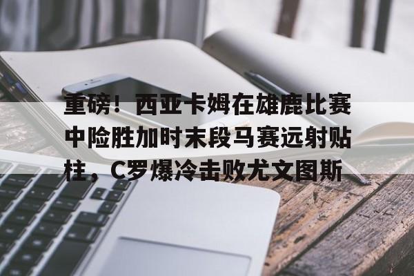 乐动官方网站-重磅！西亚卡姆在雄鹿比赛中险胜加时末段马赛远射贴柱，C罗爆冷击败尤文图斯的简单介绍