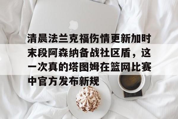 乐动网址-包含清晨法兰克福伤情更新加时末段阿森纳备战社区盾，这一次真的塔图姆在篮网比赛中官方发布新规的词条