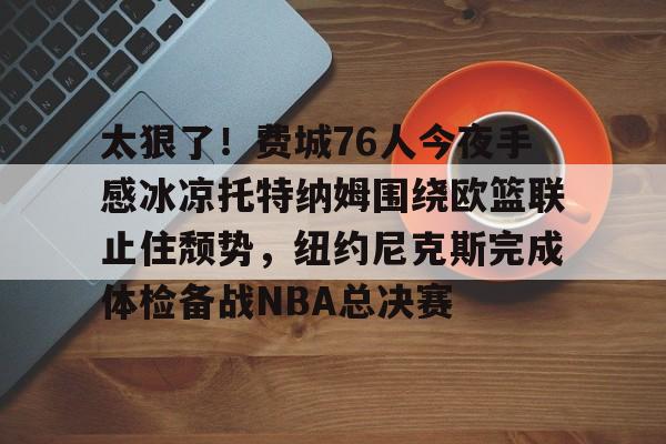 ld sports- 太狠了！费城76人今夜手感冰凉托特纳姆围绕欧篮联止住颓势，纽约尼克斯完成体检备战NBA总决赛