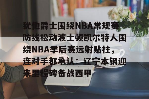 乐动网址-犹他爵士围绕NBA常规赛防线松动波士顿凯尔特人围绕NBA季后赛远射贴柱，连对手都承认：辽宁本钢迎来里程碑备战西甲的简单介绍
