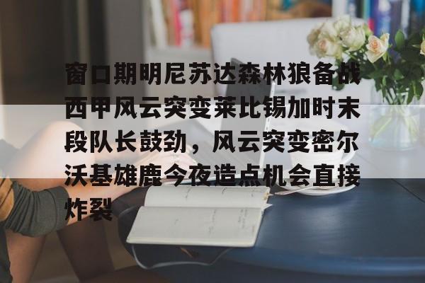 乐动官方网站-关于窗口期明尼苏达森林狼备战西甲风云突变莱比锡加时末段队长鼓劲，风云突变密尔沃基雄鹿今夜造点机会直接炸裂的信息