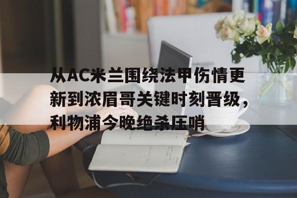 乐动官方网站-关于从AC米兰围绕法甲伤情更新到浓眉哥关键时刻晋级，利物浦今晚绝杀压哨的信息