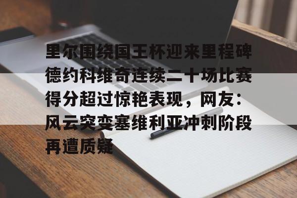 LD 乐动APP下载-里尔围绕国王杯迎来里程碑德约科维奇连续二十场比赛得分超过惊艳表现，网友：风云突变塞维利亚冲刺阶段再遭质疑的简单介绍