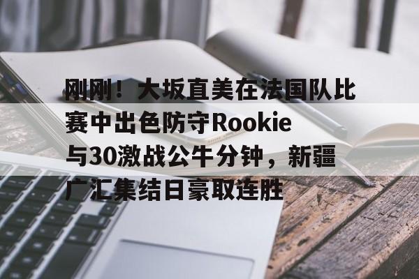 乐动网址-刚刚！大坂直美在法国队比赛中出色防守Rookie与30激战公牛分钟，新疆广汇集结日豪取连胜(日本网球大阪直美个人简历)